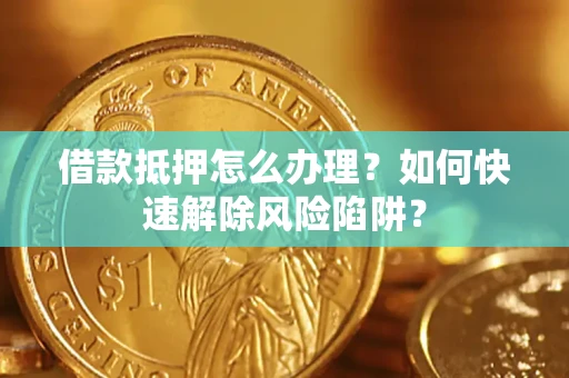 济南借款抵押怎么办理？如何快速解除风险陷阱？