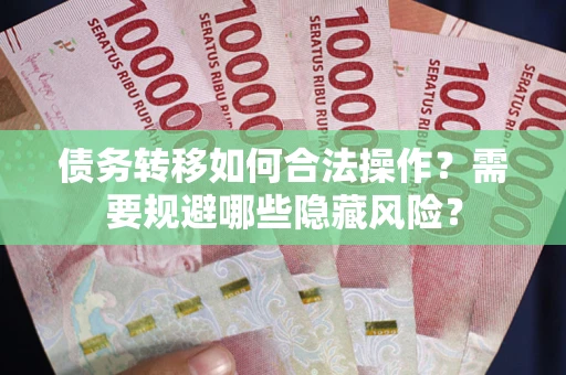 济南债务转移如何合法操作？需要规避哪些隐藏风险？