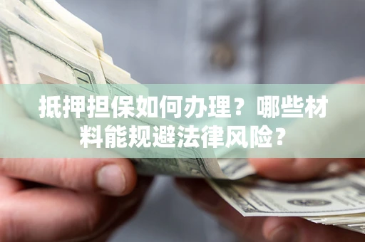 济南抵押担保如何办理？哪些材料能规避法律风险？