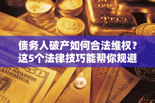 济南债务人破产如何合法维权？这5个法律技巧能帮你规避风险