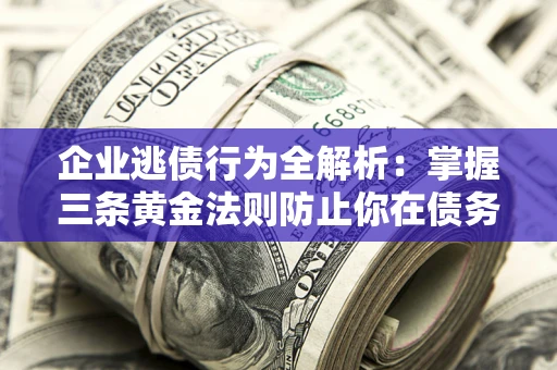 济南企业逃债行为全解析：掌握三条黄金法则防止你在债务乱局中“踩雷”