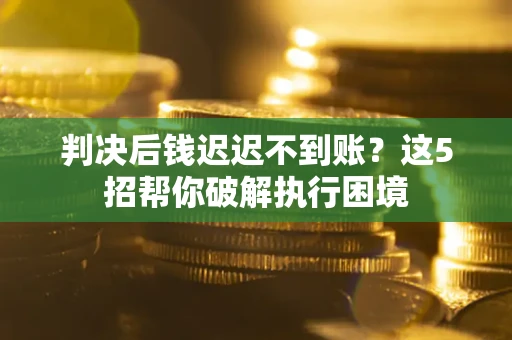 济南判决后钱迟迟不到账？这5招帮你破解执行困境