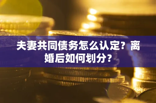 济南夫妻共同债务怎么认定？离婚后如何划分？