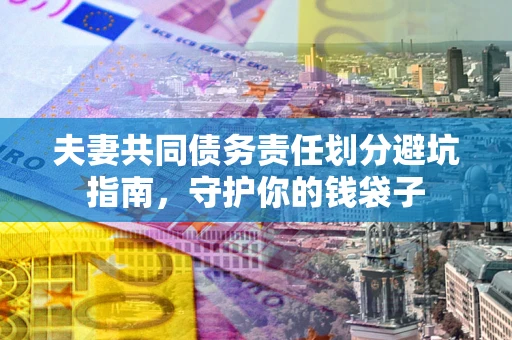 济南夫妻共同债务责任划分避坑指南，守护你的钱袋子