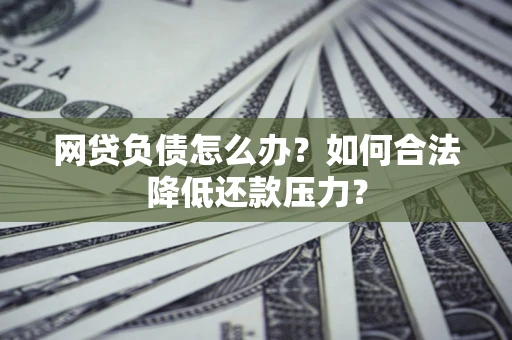 济南网贷负债怎么办？如何合法降低还款压力？