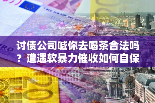 济南讨债公司喊你去喝茶合法吗？遭遇软暴力催收如何自保？