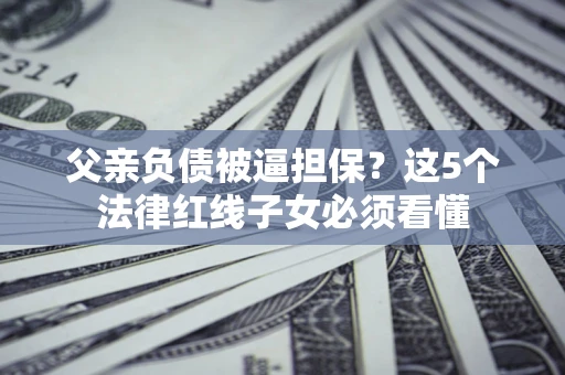 济南父亲负债被逼担保？这5个法律红线子女必须看懂