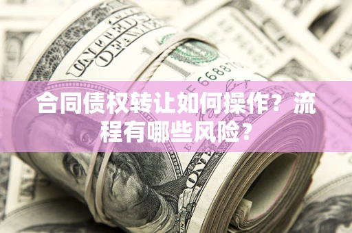 济南合同债权转让如何操作？流程有哪些风险？