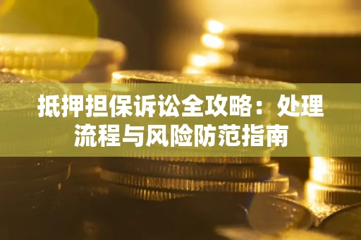 济南抵押担保诉讼全攻略：处理流程与风险防范指南