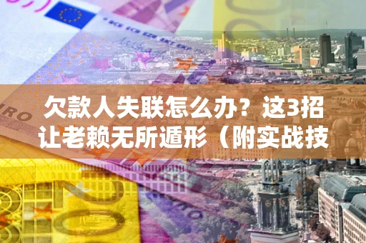 济南欠款人失联怎么办？这3招让老赖无所遁形（附实战技巧）