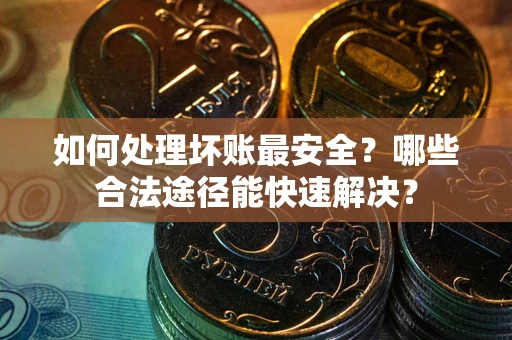 济南如何处理坏账最安全？哪些合法途径能快速解决？