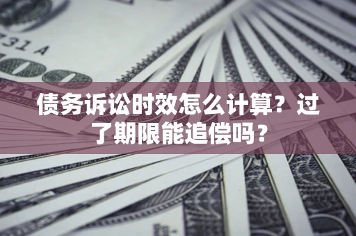 济南债务诉讼时效怎么计算？过了期限能追偿吗？