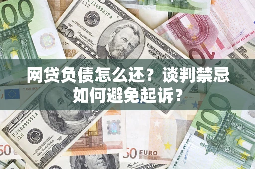 济南网贷负债怎么还？谈判禁忌如何避免起诉？