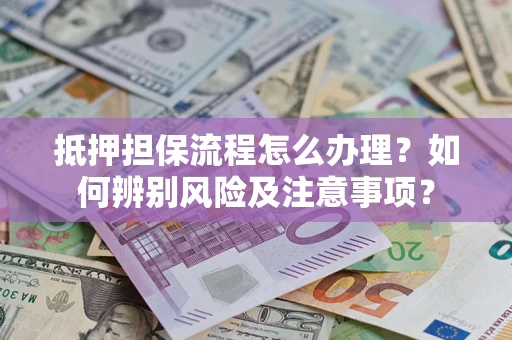 济南抵押担保流程怎么办理？如何辨别风险及注意事项？