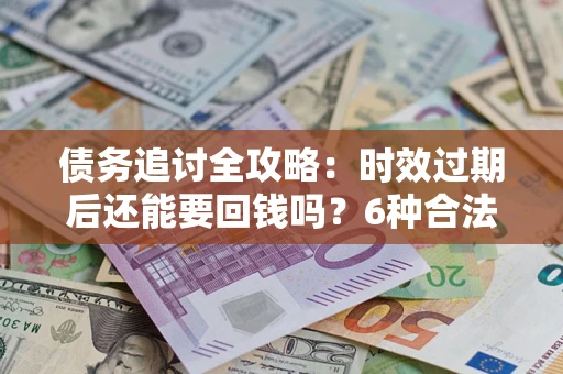 济南债务追讨全攻略：时效过期后还能要回钱吗？6种合法手段助你维权