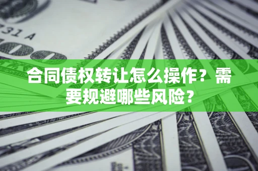 济南合同债权转让怎么操作？需要规避哪些风险？