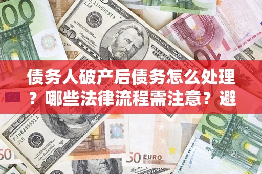 济南债务人破产后债务怎么处理？哪些法律流程需注意？避免踩坑指南