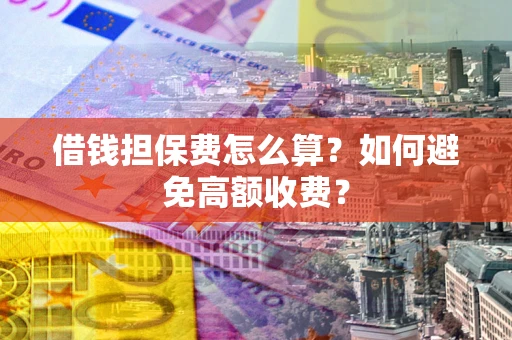 济南借钱担保费怎么算？如何避免高额收费？