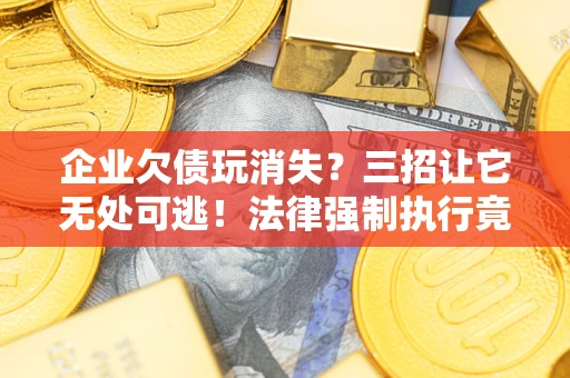 济南企业欠债玩消失？三招让它无处可逃！法律强制执行竟比讨债公司还狠？