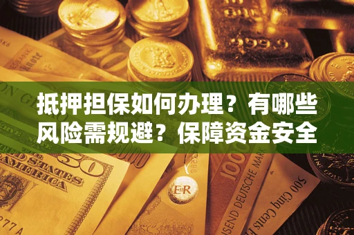 济南抵押担保如何办理？有哪些风险需规避？保障资金安全