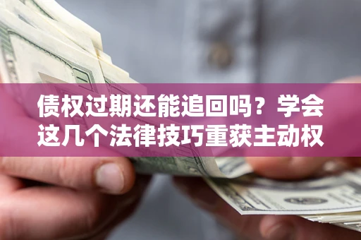 济南债权过期还能追回吗？学会这几个法律技巧重获主动权