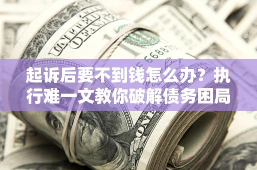 济南起诉后要不到钱怎么办？执行难一文教你破解债务困局