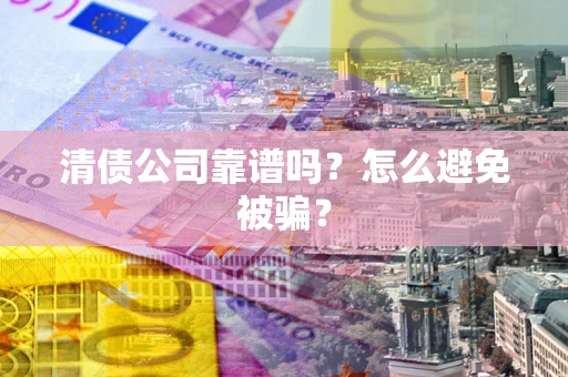 济南清债公司靠谱吗？怎么避免被骗？