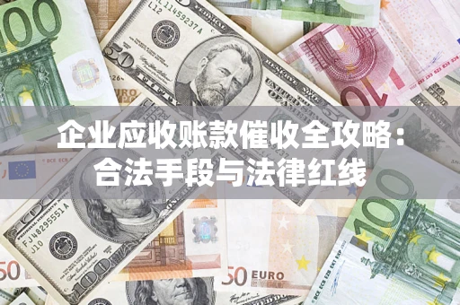 济南企业应收账款催收全攻略：合法手段与法律红线