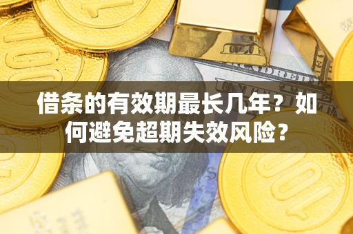 济南借条的有效期最长几年？如何避免超期失效风险？