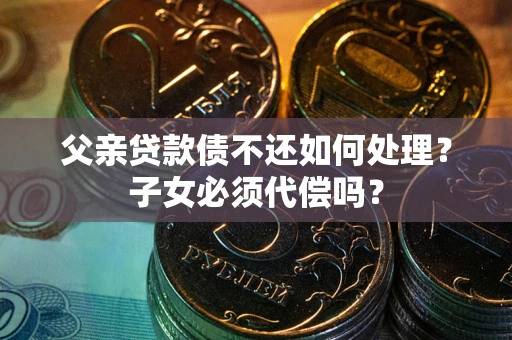 济南父亲贷款债不还如何处理？子女必须代偿吗？