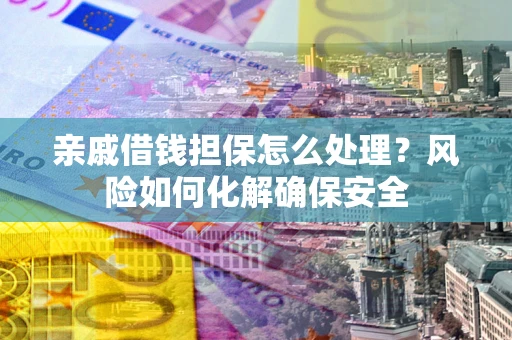 济南亲戚借钱担保怎么处理？风险如何化解确保安全