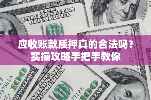 济南应收账款质押真的合法吗？实操攻略手把手教你