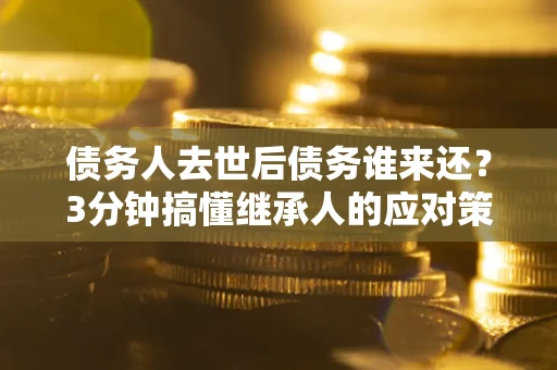 济南债务人去世后债务谁来还？3分钟搞懂继承人的应对策略