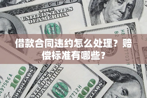 济南借款合同违约怎么处理？赔偿标准有哪些？