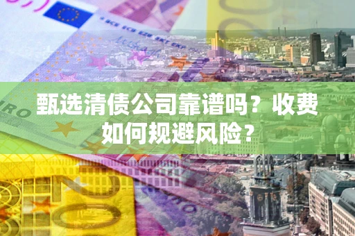济南甄选清债公司靠谱吗？收费如何规避风险？