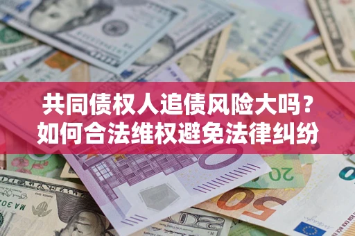 济南共同债权人追债风险大吗?如何合法维权避免法律纠纷? 济南共同债权人追债风险大吗?如何合法维权避免法律纠纷?