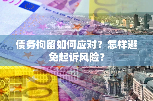 济南债务拘留如何应对？怎样避免起诉风险？