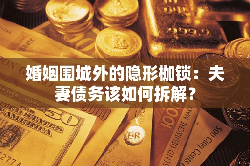 济南婚姻围城外的隐形枷锁：夫妻债务该如何拆解？