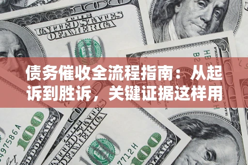 济南债务催收全流程指南：从起诉到胜诉，关键证据这样用
