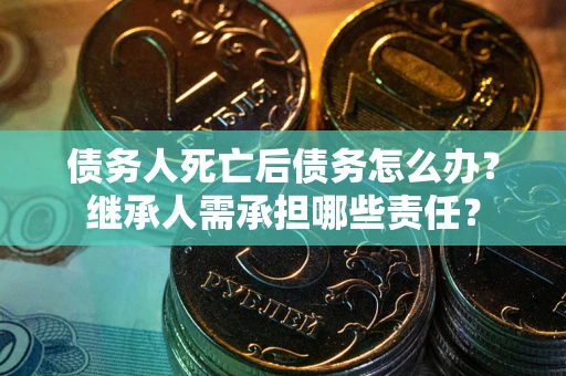 济南债务人死亡后债务怎么办？继承人需承担哪些责任？