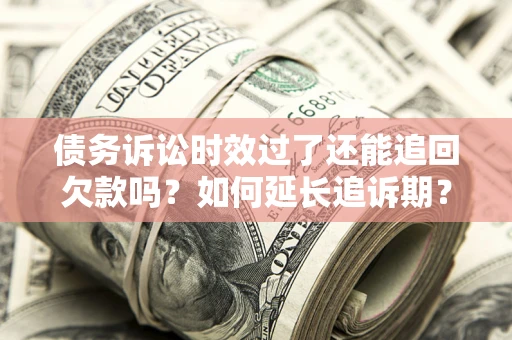 济南债务诉讼时效过了还能追回欠款吗？如何延长追诉期？