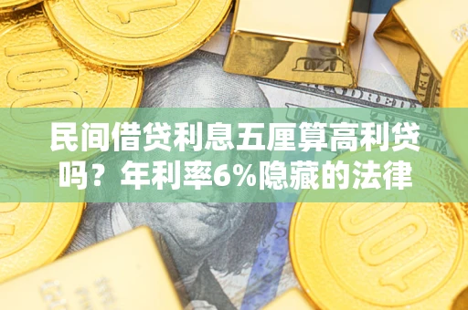 济南民间借贷利息五厘算高利贷吗？年利率6%隐藏的法律风险全解析
