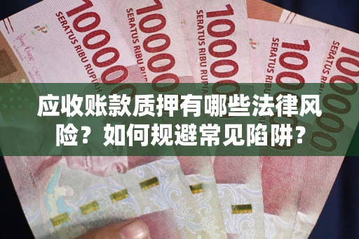 济南应收账款质押有哪些法律风险？如何规避常见陷阱？