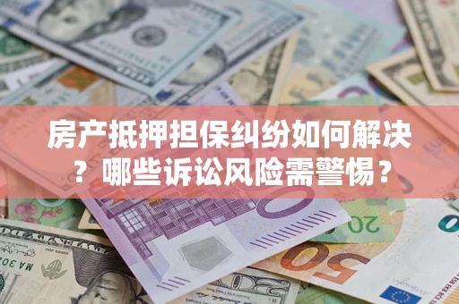 济南房产抵押担保纠纷如何解决？哪些诉讼风险需警惕？
