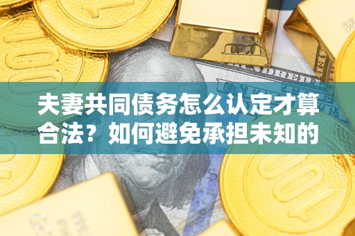 济南夫妻共同债务怎么认定才算合法？如何避免承担未知的债务风险？