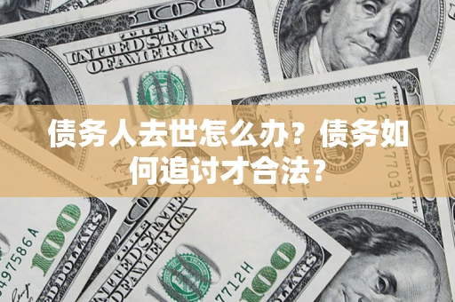 济南债务人去世怎么办？债务如何追讨才合法？