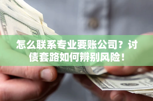 济南怎么联系专业要账公司？讨债套路如何辨别风险！