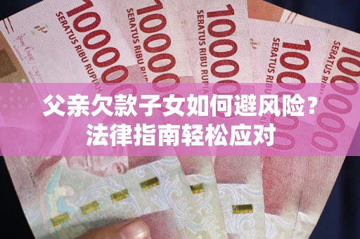 济南父亲欠款子女如何避风险？法律指南轻松应对