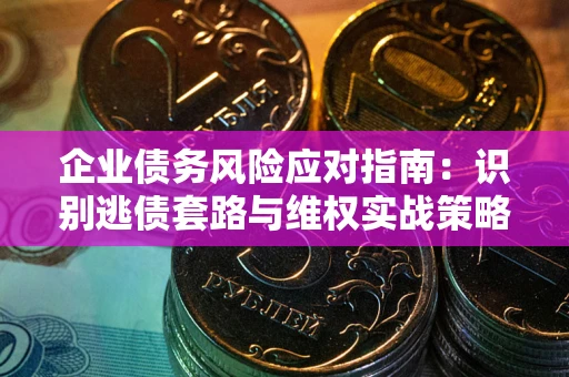 济南企业债务风险应对指南：识别逃债套路与维权实战策略