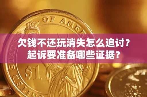 济南欠钱不还玩消失怎么追讨？起诉要准备哪些证据？